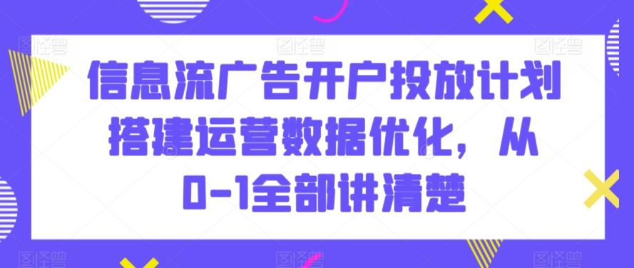 信息流廣告開戶投放計劃搭建運營數據優化，從0-1全部講清楚 - 嚴選資源大全