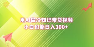 用AI做冷知識帶貨視頻,小白也能日入300+ - 嚴選資源大全 - 嚴選資源大全