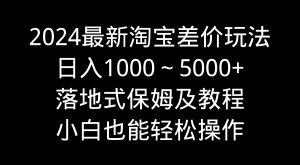 2024最新淘寶差價玩法，日入1000～5000+落地式保姆及教程 小白也能輕松操作 - 嚴選資源大全 - 嚴選資源大全