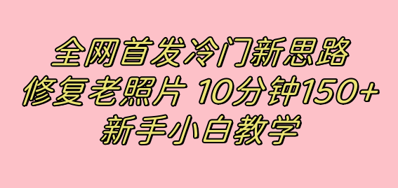 全網首發冷門新思路,修復老照片,10分鐘收益150+,適合新手操作的項目 - 嚴選資源大全