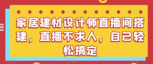 家居建材設計師直播間搭建,直播不求人,自己輕松搞定 - 嚴選資源大全 - 嚴選資源大全