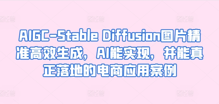 AIGC-Stable Diffusion圖片精準高效生成,AI能實現,并能真正落地的電商應用案例 - 嚴選資源大全