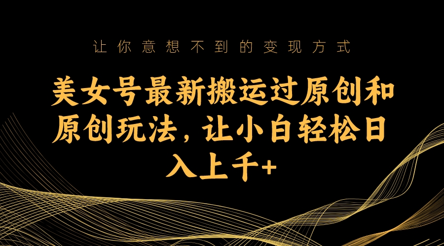 美女號最新搬運過原創和原創玩法，讓小白輕松日入上千 - 嚴選資源大全