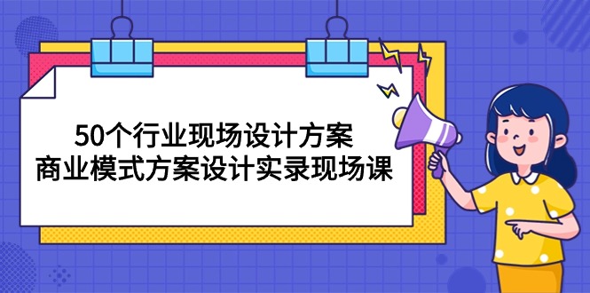 （10300期）50個行業 現場設計方案，商業模式方案設計實錄現場課（50節課） - 嚴選資源大全