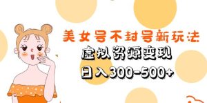 美女號不封號新玩法,虛擬資源變現,日入300-500+ - 嚴選資源大全 - 嚴選資源大全