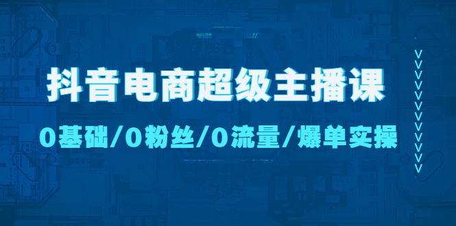 抖音電商超級主播課：0基礎、0粉絲、0流量、爆單實操！ - 嚴選資源大全