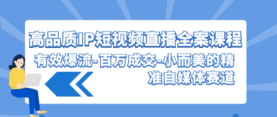 高品質IP短視頻直播全案課程,有效爆流百萬成交,小而美的精準自媒體賽道 - 嚴選資源大全