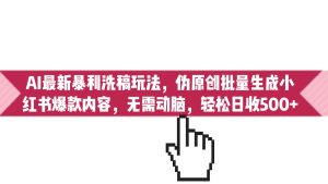 AI最新暴利洗稿玩法，偽原創(chuàng)批量生成小紅書爆款內容，無需動腦，日收500+ - 嚴選資源大全 - 嚴選資源大全