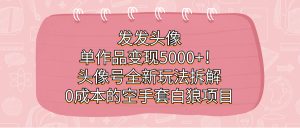 發(fā)發(fā)頭像,單作品變現5000+!頭像號全新玩法拆解,0成本的空手套白狼項目 - 嚴選資源大全 - 嚴選資源大全