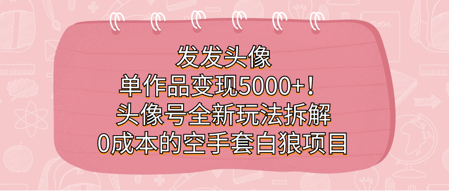 發發頭像，單作品變現5000+！頭像號全新玩法拆解，0成本的空手套白狼項目 - 嚴選資源大全