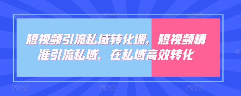 短視頻引流私域轉(zhuǎn)化課，短視頻精準(zhǔn)引流私域，在私域高效轉(zhuǎn)化 - 嚴(yán)選資源大全