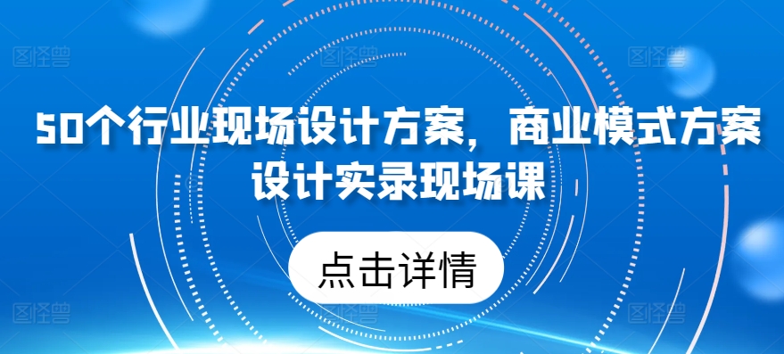 50個行業現場設計方案,?商業模式方案設計實錄現場課 - 嚴選資源大全