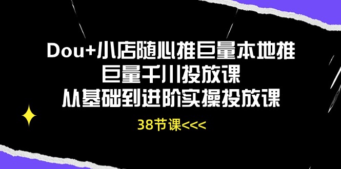 Dou+小店隨心推巨量本地推巨量千川投放課,從基礎到進階實操投放課(38節) - 嚴選資源大全