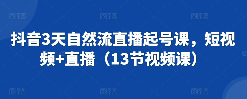 抖音3天自然流直播起號課，短視頻+直播（13節視頻課） - 嚴選資源大全