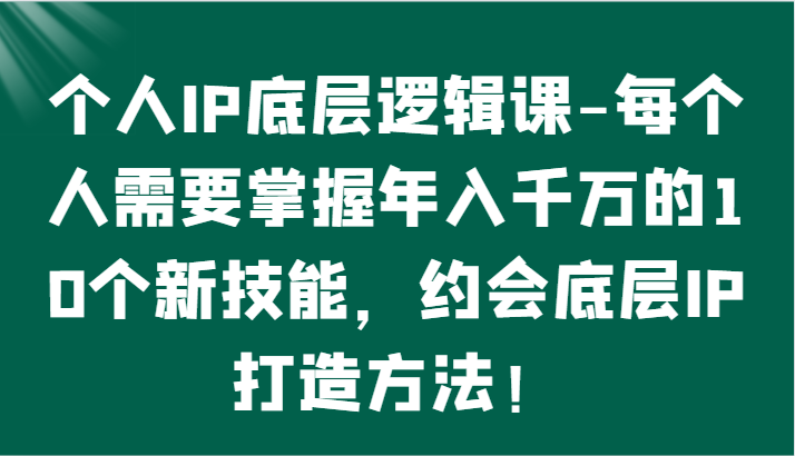 個(gè)人IP底層邏輯-​掌握年入千萬的10個(gè)新技能，約會(huì)底層IP的打造方法！ - 嚴(yán)選資源大全