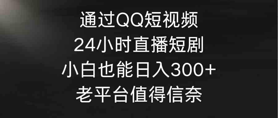 （9469期）通過QQ短視頻、24小時直播短劇，小白也能日入300+，老平臺值得信奈 - 嚴選資源大全