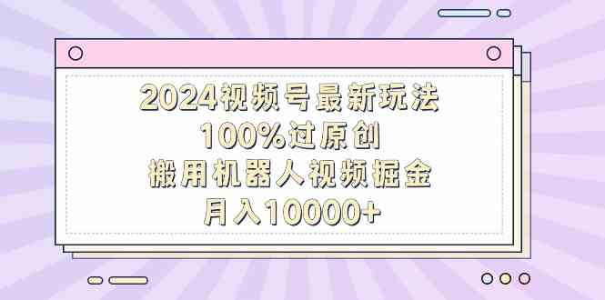 （9151期）2024視頻號最新玩法，100%過原創，搬用機器人視頻掘金，月入10000+ - 嚴選資源大全