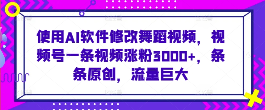 使用AI軟件修改舞蹈視頻，視頻號一條視頻漲粉3000+，條條原創，流量巨大 - 嚴選資源大全