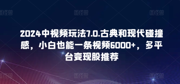 2024中視頻玩法7.0.古典和現(xiàn)代碰撞感,小白也能一條視頻6000+,多平臺變現(xiàn) - 嚴(yán)選資源大全
