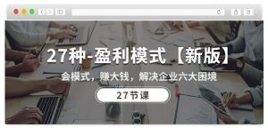 27種盈利模式【新版】會模式，賺大錢，解決企業(yè)六大困境 (27節(jié)課) - 嚴(yán)選資源大全 - 嚴(yán)選資源大全