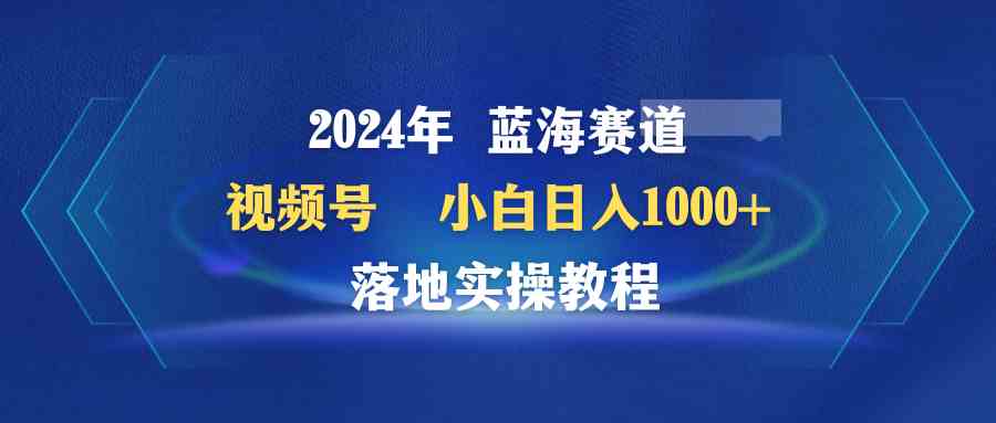 （9515期）2024年藍(lán)海賽道 視頻號(hào)  小白日入1000+ 落地實(shí)操教程 - 嚴(yán)選資源大全
