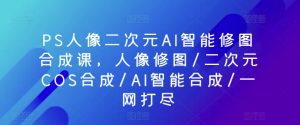 PS人像二次元AI智能修圖合成課,人像修圖/二次元COS合成/AI智能合成/一網打盡 - 嚴選資源大全 - 嚴選資源大全