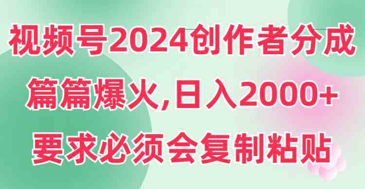（9292期）視頻號2024創作者分成，片片爆火，要求必須會復制粘貼，日入2000+ - 嚴選資源大全