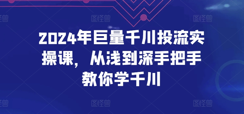 2024年巨量千川投流實操課，從淺到深手把手教你學千川 - 嚴選資源大全