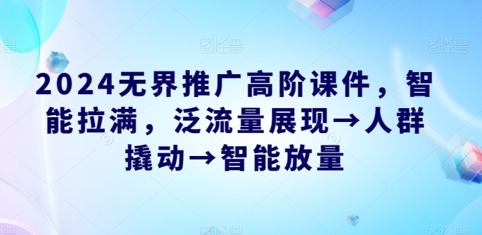 2024無界推廣高階課件，智能拉滿，泛流量展現(xiàn)→人群撬動(dòng)→智能放量 - 嚴(yán)選資源大全