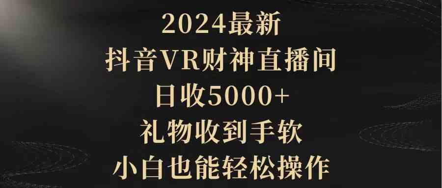 （9595期）2024最新，抖音VR財神直播間，日收5000+，禮物收到手軟，小白也能輕松操作 - 嚴選資源大全