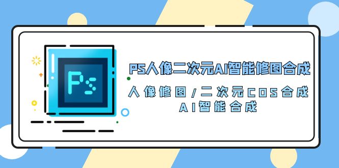 （10286期）PS人像二次元AI智能修圖 合成 人像修圖/二次元 COS合成/AI 智能合成/100節 - 嚴選資源大全