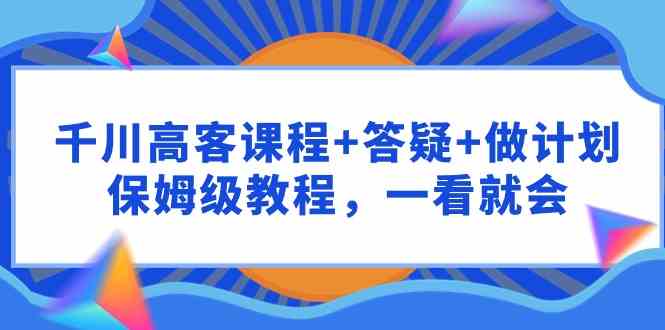 （9664期）千川 高客課程+答疑+做計劃，保姆級教程，一看就會 - 嚴選資源大全