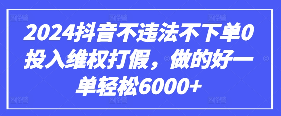 2024抖音不違法不下單0投入維權(quán)打假,做的好一單輕松6000+【僅揭秘】 - 嚴(yán)選資源大全
