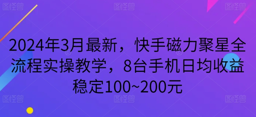 2024年3月最新，快手磁力聚星全流程實操教學，8臺手機日均收益穩(wěn)定100~200元 - 嚴選資源大全