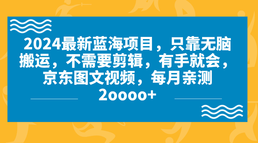 2024藍海項目,無腦搬運,京東圖文視頻,每月親測2oooo+ - 嚴選資源大全