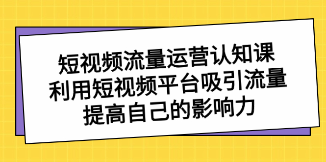 短視頻流量-運營認知課，利用短視頻平臺吸引流量，提高自己的影響力 - 嚴(yán)選資源大全