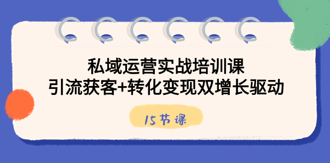 私域運營實戰培訓課,引流獲客+轉化變現雙增長驅動(15節課) - 嚴選資源大全
