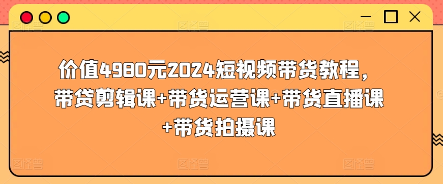 價值4980元2024短視頻帶貨教程,帶貸剪輯課+帶貨運營課+帶貨直播課+帶貨拍攝課 - 嚴選資源大全