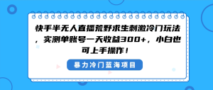 快手半無人直播荒野求生刺激冷門玩法，實測單賬號一天收益300+，小白也… - 嚴選資源大全 - 嚴選資源大全