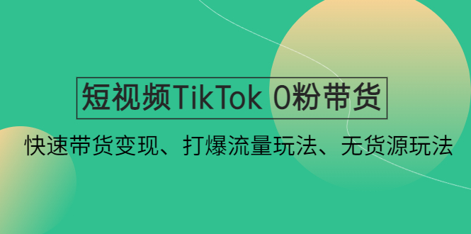 短視頻TikTok 0粉帶貨:快速帶貨變現、打爆流量玩法、無貨源玩法! - 嚴選資源大全