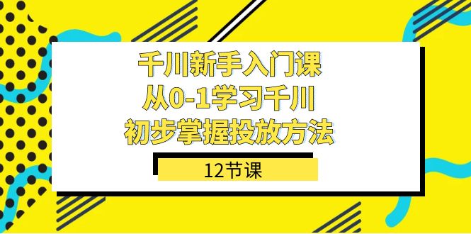 千川-新手入門課，從0-1學習千川，初步掌握投放方法（12節(jié)課） - 嚴選資源大全