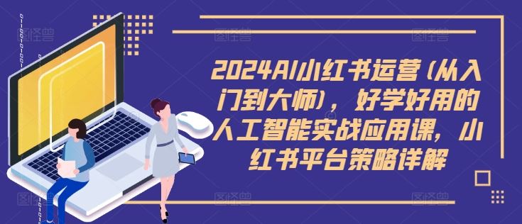 2024AI小紅書運營(從入門到大師)，好學好用的人工智能實戰應用課，小紅書平臺策略詳解 - 嚴選資源大全