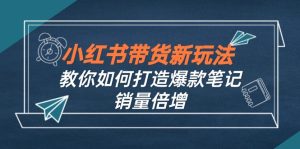 小紅書帶貨新玩法【9月課程】教你如何打造爆款筆記,銷量倍增(無水印 - 嚴(yán)選資源大全 - 嚴(yán)選資源大全