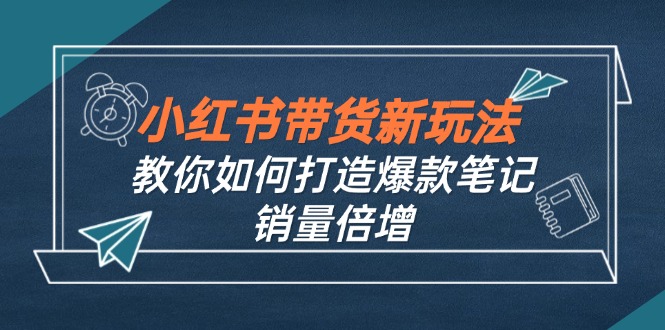 小紅書帶貨新玩法【9月課程】教你如何打造爆款筆記，銷量倍增(無水印 - 嚴選資源大全