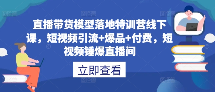 直播帶貨模型落地特訓營線下課,?短視頻引流+爆品+付費,短視頻錘爆直播間 - 嚴選資源大全