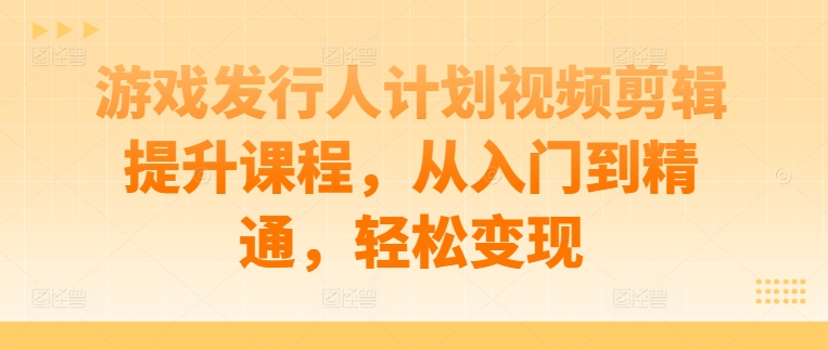 游戲發行人計劃視頻剪輯提升課程,從入門到精通,輕松變現 - 嚴選資源大全