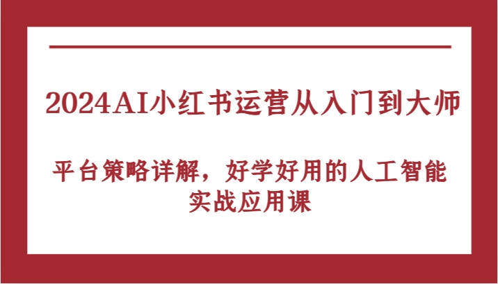 2024AI小紅書運營從入門到大師，平臺策略詳解，好學好用的人工智能實戰(zhàn)應用課 - 嚴選資源大全