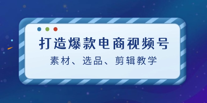 打造爆款電商視頻號(hào)：素材、選品、剪輯教程 - 嚴(yán)選資源大全