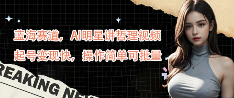 藍海賽道，AI明星講哲理視頻，起號變現快，操作簡單可批量【揭秘】 - 嚴選資源大全