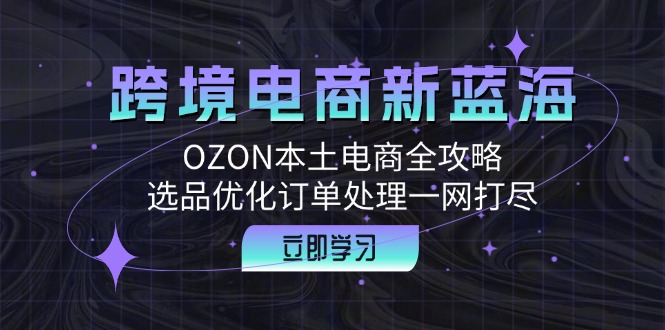 跨境電商新藍(lán)海：OZON本土電商全攻略，選品優(yōu)化訂單處理一網(wǎng)打盡 - 嚴(yán)選資源大全